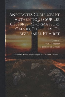 Anecdotes Curieuses Et Authentiques Sur Les Clbres Rformateurs Calvin, Thodore De Bze, Farel Et Viret 1