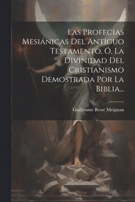 Profecias Mesiánicas Del Antiguo Testamento, Ó, La Divinidad Del Cristianismo Demostrada Por La Biblia...