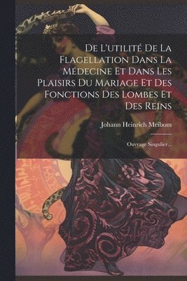 Johann Heinrich Meibom - De L'utilité De La Flagellation Dans La Médecine Et Dans Les Plaisirs Du Mariage Et Des Fonctions Des Lombes Et Des Reins, Häftad