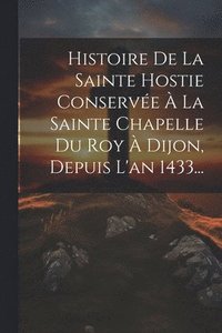 bokomslag Histoire De La Sainte Hostie Conserve  La Sainte Chapelle Du Roy  Dijon, Depuis L'an 1433...