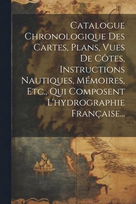 Catalogue Chronologique Des Cartes, Plans, Vues De Ctes, Instructions Nautiques, Mmoires, Etc., Qui Composent L'hydrographie Franaise... 1