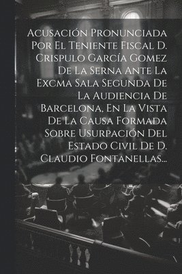 Anonymous - Acusación Pronunciada Por El Teniente Fiscal D. Crispulo García Gomez De La Serna Ante La Excma Sala Segunda De La Audiencia De Barcelona, En La Vista De La Causa Formada Sobre Usurpación Del Estado Civil De D. Claudio Fontanellas..., Häftad