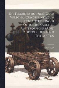 bokomslag Die Feldbefestigungs- oder Verschanzungskunst, zum Gebrauche junger Officiers, Kadeten, Unterofficiers und anderer Liebhaber entworfen