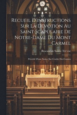 Recueil D'instructions Sur La Dvotion Au Saint Scapulaire De Notre-dame Du Mont Carmel 1