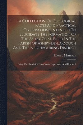 bokomslag A Collection Of Geological Facts And Practical Observations Intended To Elucidate The Formation Of The Ashby Coal-field In The Parish Of Ashby-de-la-zouch And The Neighbouring District