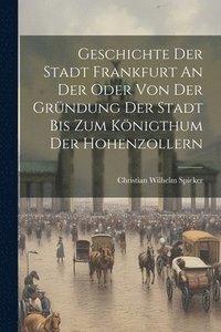 bokomslag Geschichte Der Stadt Frankfurt An Der Oder Von Der Grndung Der Stadt Bis Zum Knigthum Der Hohenzollern
