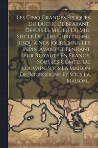 bokomslag Les Cinq Grandes Époques Du Duché De Brabant, Depuis Le Milieu Du Viie Siècle De L'ère Chrétienne Jusqu'à Nos Jours, Sous Les Pépin Avant Et Pendant Leur Royauté En France, Sous Les Comtes De Louva...