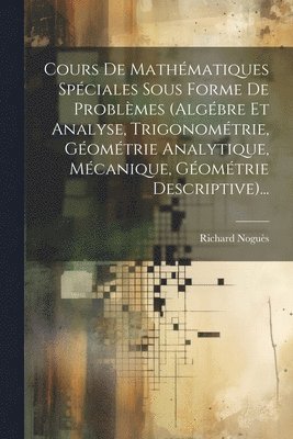 Cours De Mathmatiques Spciales Sous Forme De Problmes (algbre Et Analyse, Trigonomtrie, Gomtrie Analytique, Mcanique, Gomtrie Descriptive)... 1