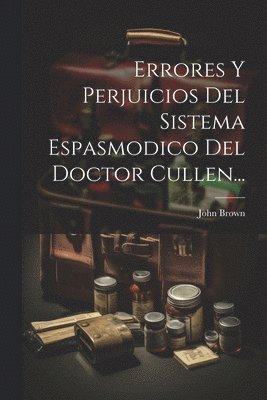 bokomslag Errores Y Perjuicios Del Sistema Espasmodico Del Doctor Cullen...