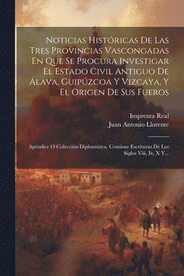 Noticias Histricas De Las Tres Provincias Vascongadas En Que Se Procura Investigar El Estado Civil Antiguo De lava, Guipzcoa Y Vizcaya, Y El Origen De Sus Fueros 1