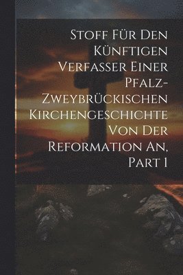 bokomslag Stoff Fr Den Knftigen Verfasser Einer Pfalz-zweybrckischen Kirchengeschichte Von Der Reformation An, Part 1