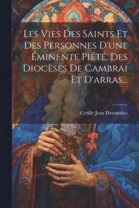 bokomslag Les Vies Des Saints Et Des Personnes D'une minente Pit, Des Diocses De Cambrai Et D'arras...