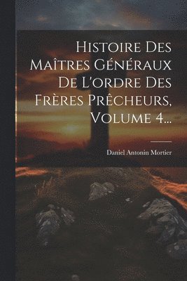Histoire Des Matres Gnraux De L'ordre Des Frres Prcheurs, Volume 4... 1