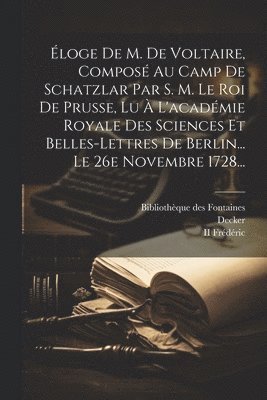 loge De M. De Voltaire, Compos Au Camp De Schatzlar Par S. M. Le Roi De Prusse, Lu  L'acadmie Royale Des Sciences Et Belles-lettres De Berlin... Le 26e Novembre 1728... 1