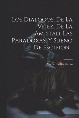 Dialogos, De La Vejez, De La Amistad, Las Paradoxas, Y Sueno De Escipion...