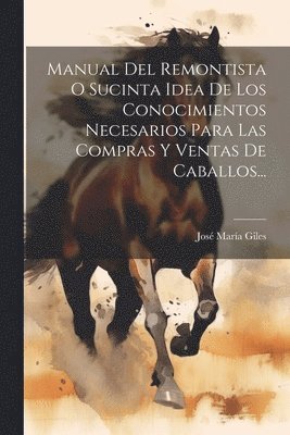Manual Del Remontista O Sucinta Idea De Los Conocimientos Necesarios Para Las Compras Y Ventas De Caballos... 1