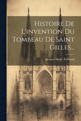 Histoire De L'invention Du Tombeau De Saint Gilles... 1