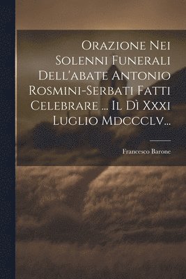 bokomslag Orazione Nei Solenni Funerali Dell'abate Antonio Rosmini-serbati Fatti Celebrare ... Il D Xxxi Luglio Mdccclv...