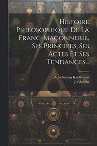 bokomslag Histoire Philosophique De La Franc-maçonnerie, Ses Principes, Ses Actes Et Ses Tendances...