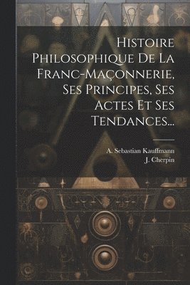 bokomslag Histoire Philosophique De La Franc-maçonnerie, Ses Principes, Ses Actes Et Ses Tendances...