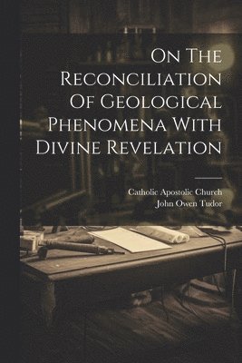 On The Reconciliation Of Geological Phenomena With Divine Revelation 1