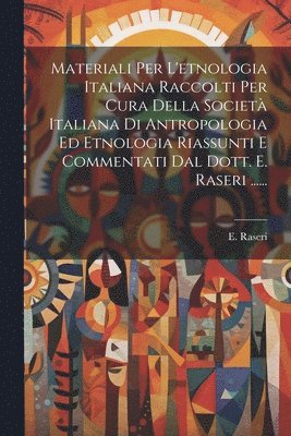 Materiali Per L'etnologia Italiana Raccolti Per Cura Della Societ Italiana Di Antropologia Ed Etnologia Riassunti E Commentati Dal Dott. E. Raseri ...... 1