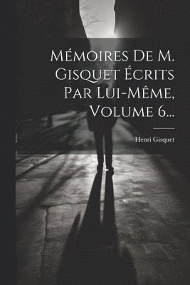 Mémoires De M. Gisquet Écrits Par Lui-même, Volume 6...