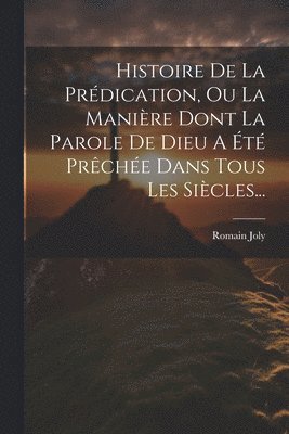 Histoire De La Prdication, Ou La Manire Dont La Parole De Dieu A t Prche Dans Tous Les Sicles... 1