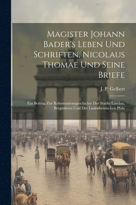 Magister Johann Bader's Leben Und Schriften, Nicolaus Thomae Und Seine Briefe 1