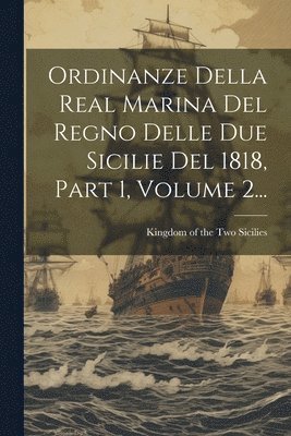 Ordinanze Della Real Marina Del Regno Delle Due Sicilie Del 1818, Part 1, Volume 2... 1