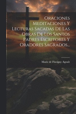 Oraciones Meditaciones Y Lecturas Sacadas De Las Obras De Los Santos Padres Escritores Y Oradores Sagrados...