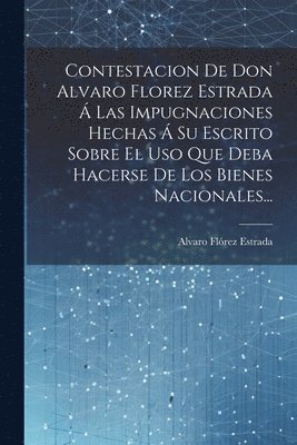 bokomslag Contestacion De Don Alvaro Florez Estrada Á Las Impugnaciones Hechas Á Su Escrito Sobre El Uso Que Deba Hacerse De Los Bienes Nacionales...