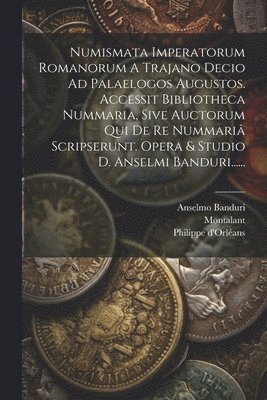 Numismata Imperatorum Romanorum A Trajano Decio Ad Palaelogos Augustos. Accessit Bibliotheca Nummaria, Sive Auctorum Qui De Re Nummariâ Scripserunt. Opera & Studio D. Anselmi Banduri......