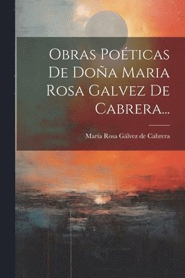 Obras Poticas De Doa Maria Rosa Galvez De Cabrera... 1