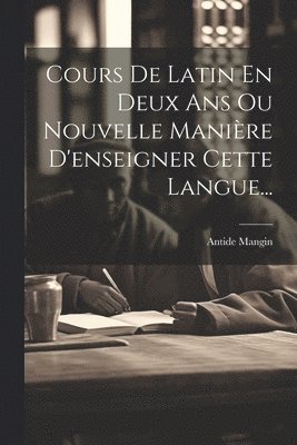 bokomslag Cours De Latin En Deux Ans Ou Nouvelle Manire D'enseigner Cette Langue...