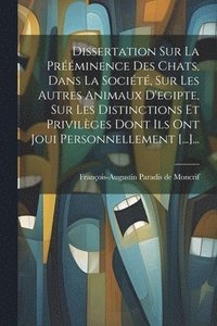 bokomslag Dissertation Sur La Prminence Des Chats, Dans La Socit, Sur Les Autres Animaux D'egipte, Sur Les Distinctions Et Privilges Dont Ils Ont Joui Personnellement [...]...