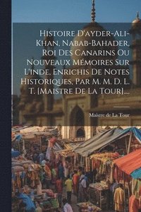 bokomslag Histoire D'ayder-ali-khan, Nabab-bahader, Roi Des Canarins Ou Nouveaux Mmoires Sur L'inde, Enrichis De Notes Historiques, Par M. M. D. L. T. [maistre De La Tour]....