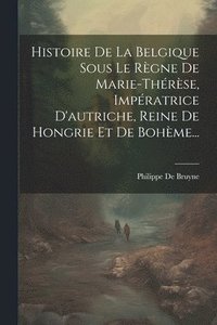 bokomslag Histoire De La Belgique Sous Le Rgne De Marie-thrse, Impratrice D'autriche, Reine De Hongrie Et De Bohme...