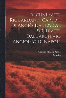 Charles, Camillo Minieri Riccio - Alcuni Fatti Riguardanti Carlo I. Di Angiò, Dal 1252 Al 1270, Tratti Dall'archivio Angioino Di Napoli, Häftad