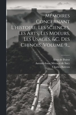 Mmoires Concernant L'histoire, Les Sciences, Les Arts, Les Moeurs, Les Usages, &c. Des Chinois, Volume 9... 1