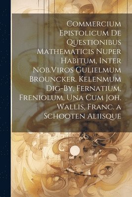 Anonymous - Commercium Epistolicum De Questionibus Mathematicis Nuper Habitum, Inter Nob.Viros Gulielmum Brouncker. Kelenmum Dig-By, Fernatium, Freniolum, Una Cum Joh. Wallis, Franc. a Schooten Aliisque, Häftad