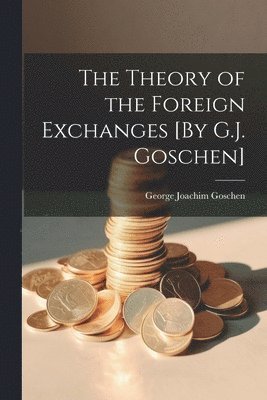 The Theory of the Foreign Exchanges [By G.J. Goschen] 1