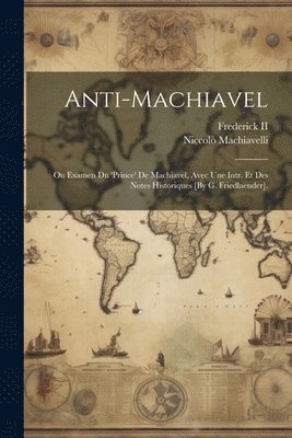 Anti-Machiavel; Ou Examen Du 'prince' De Machiavel, Avec Une Intr. Et Des Notes Historiques [By G. Friedlaender]. 1