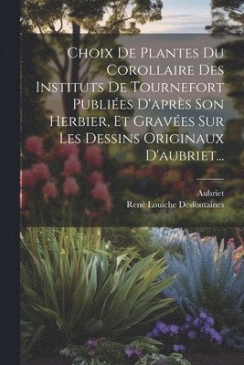 Choix De Plantes Du Corollaire Des Instituts De Tournefort Publies D'aprs Son Herbier, Et Graves Sur Les Dessins Originaux D'aubriet... 1