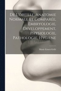 bokomslag De L'oreille, Anatomie Normale Et Compare, Embryologie, Developpement, Physiologie, Pathologie, Hygiene