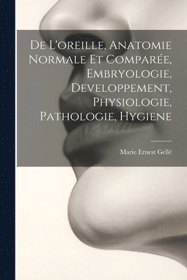 De L'oreille, Anatomie Normale Et Compare, Embryologie, Developpement, Physiologie, Pathologie, Hygiene 1
