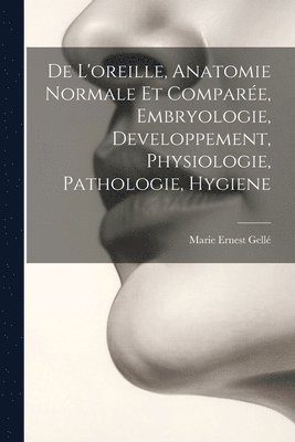 De L'oreille, Anatomie Normale Et Comparée, Embryologie, Developpement, Physiologie, Pathologie, Hygiene