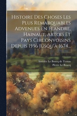 Histoire Des Choses Les Plus Remarquables Advenues En Flandre, Hainaut, Artois Et Pays Circonvoisins Depuis 1596 Jusqu'à 1674...