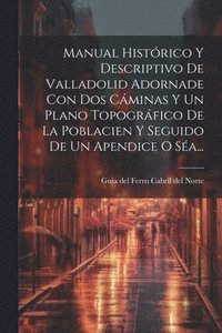 bokomslag Manual Histrico Y Descriptivo De Valladolid Adornade Con Dos Cminas Y Un Plano Topogrfico De La Poblacien Y Seguido De Un Apendice O Sa...