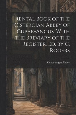 Rental Book of the Cistercian Abbey of Cupar-Angus, With the Breviary of the Register, Ed. by C. Rogers 1
